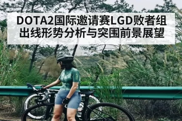 DOTA2国际邀请赛LGD败者组出线形势分析与突围前景展望